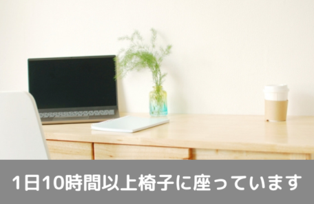 1日10時間以上椅子に座っています