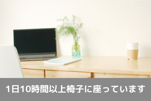 1日10時間以上椅子に座っています