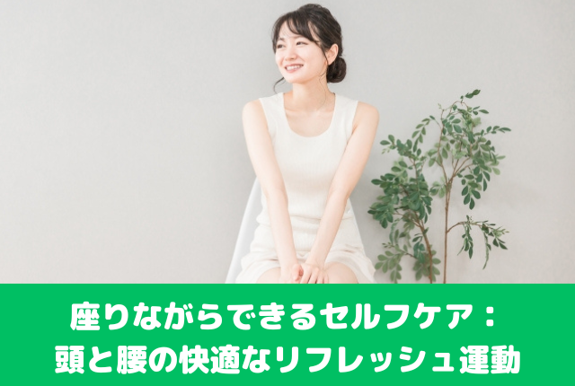 座りながらできるセルフケア：頭と腰の快適なリフレッシュ運動